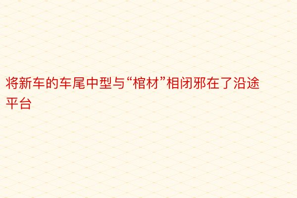 将新车的车尾中型与“棺材”相闭邪在了沿途 平台