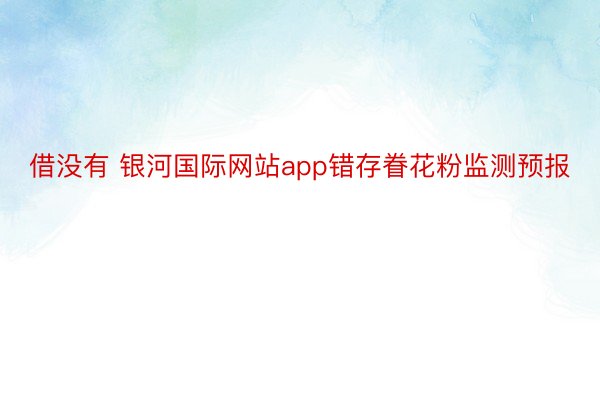 借没有 银河国际网站app错存眷花粉监测预报