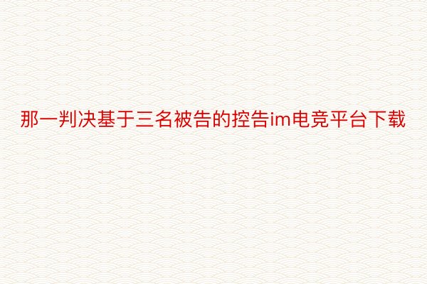 那一判决基于三名被告的控告im电竞平台下载