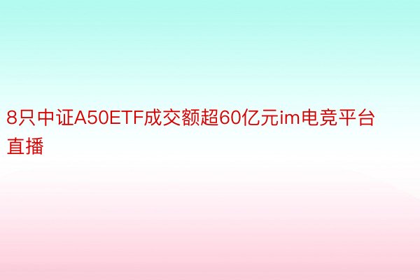 8只中证A50ETF成交额超60亿元im电竞平台直播