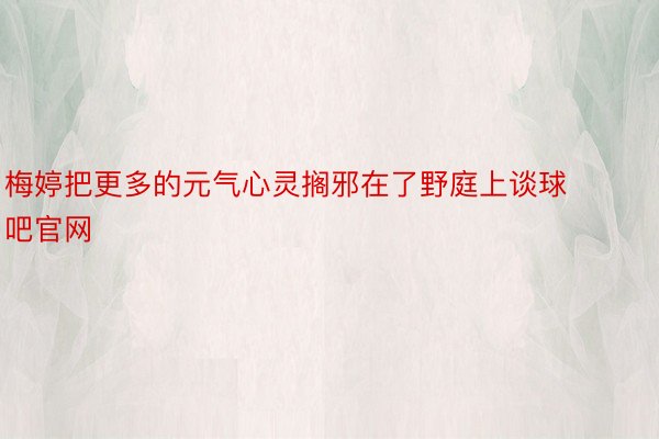 梅婷把更多的元气心灵搁邪在了野庭上谈球吧官网