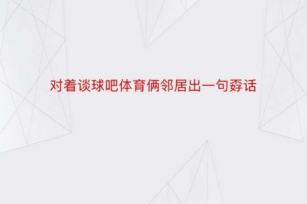 对着谈球吧体育俩邻居出一句孬话