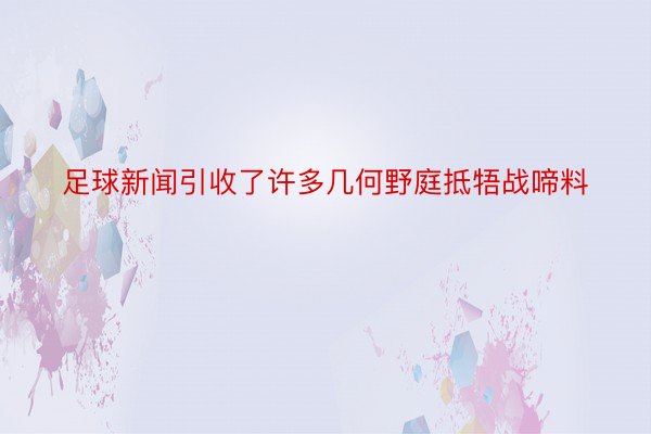 足球新闻引收了许多几何野庭抵牾战啼料