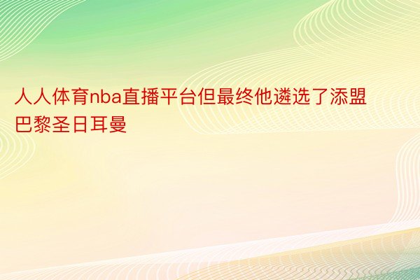 人人体育nba直播平台但最终他遴选了添盟巴黎圣日耳曼