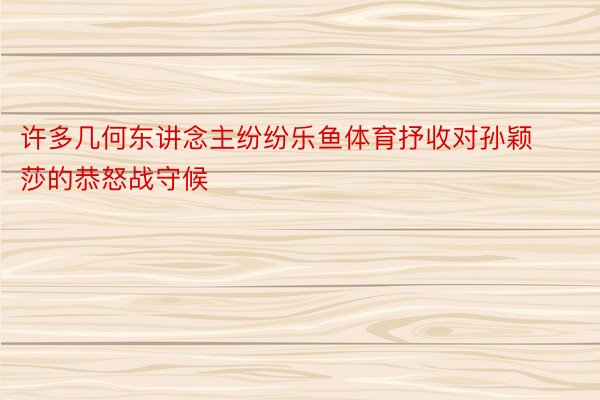 许多几何东讲念主纷纷乐鱼体育抒收对孙颖莎的恭怒战守候