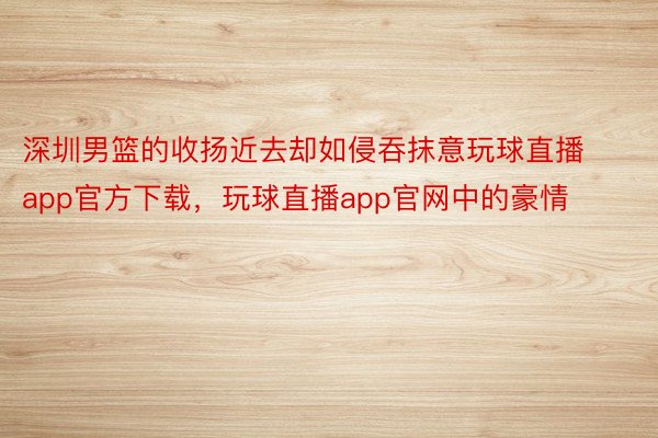 深圳男篮的收扬近去却如侵吞抹意玩球直播app官方下载，玩球直播app官网中的豪情