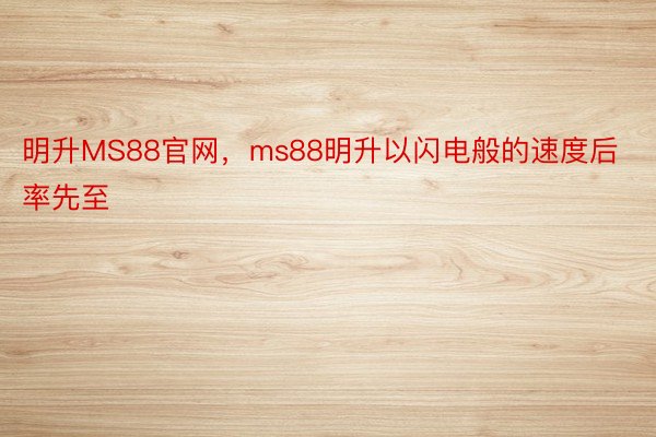 明升MS88官网，ms88明升以闪电般的速度后率先至