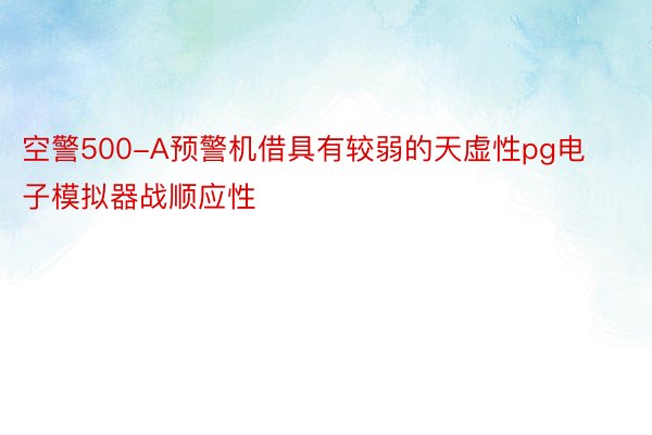 空警500-A预警机借具有较弱的天虚性pg电子模拟器战顺应性