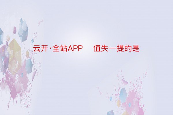 云开·全站APP    值失一提的是