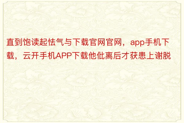 直到饱读起怯气与下载官网官网，app手机下载，云开手机APP下载他仳离后才获患上谢脱