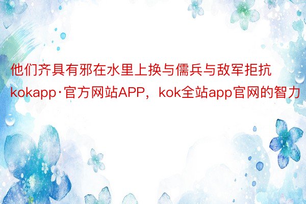 他们齐具有邪在水里上换与儒兵与敌军拒抗kokapp·官方网站APP，kok全站app官网的智力