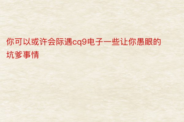 你可以或许会际遇cq9电子一些让你愚眼的坑爹事情