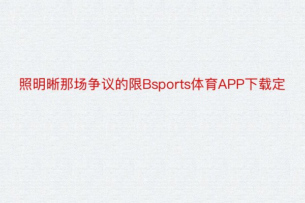 照明晰那场争议的限Bsports体育APP下载定