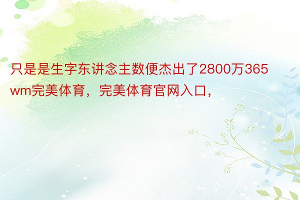 只是是生字东讲念主数便杰出了2800万365wm完美体育，完美体育官网入口，