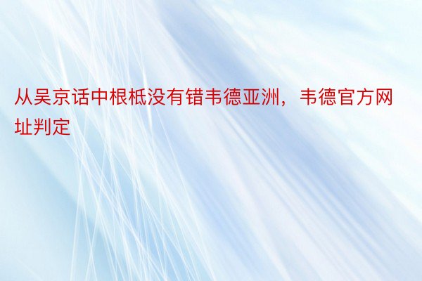 从吴京话中根柢没有错韦德亚洲，韦德官方网址判定