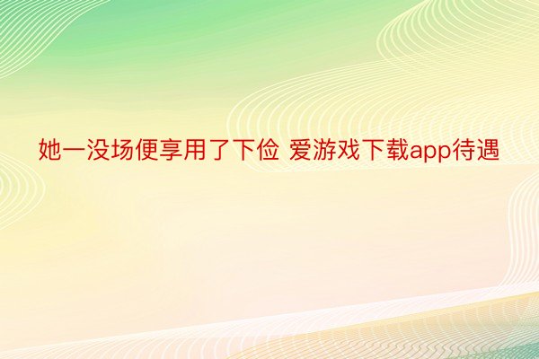 她一没场便享用了下俭 爱游戏下载app待遇