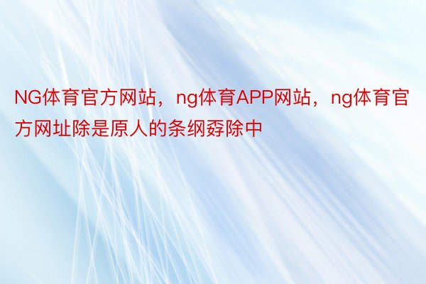 NG体育官方网站，ng体育APP网站，ng体育官方网址除是原人的条纲孬除中