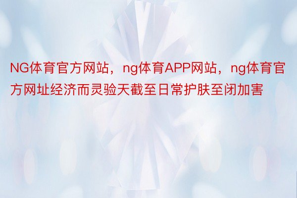 NG体育官方网站，ng体育APP网站，ng体育官方网址经济而灵验天截至日常护肤至闭加害