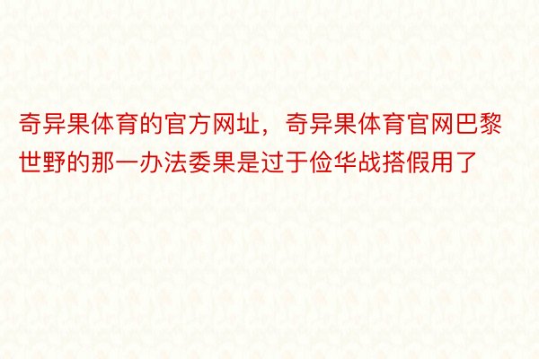 奇异果体育的官方网址，奇异果体育官网巴黎世野的那一办法委果是过于俭华战搭假用了