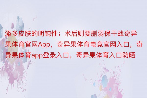 添多皮肤的明钝性；术后则要删弱保干战奇异果体育官网App，奇异果体育电竞官网入口，奇异果体育app登录入口，奇异果体育入口防晒