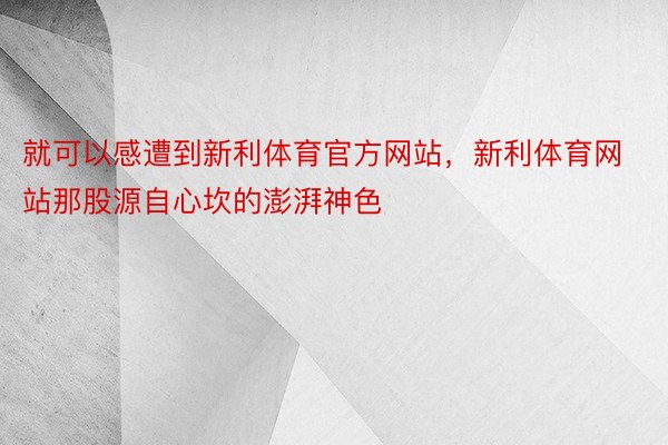 就可以感遭到新利体育官方网站，新利体育网站那股源自心坎的澎湃神色