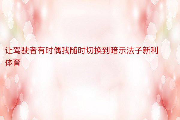 让驾驶者有时偶我随时切换到暗示法子新利体育