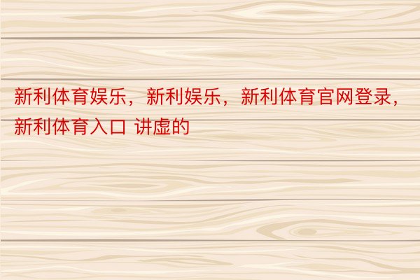 新利体育娱乐，新利娱乐，新利体育官网登录，新利体育入口 讲虚的