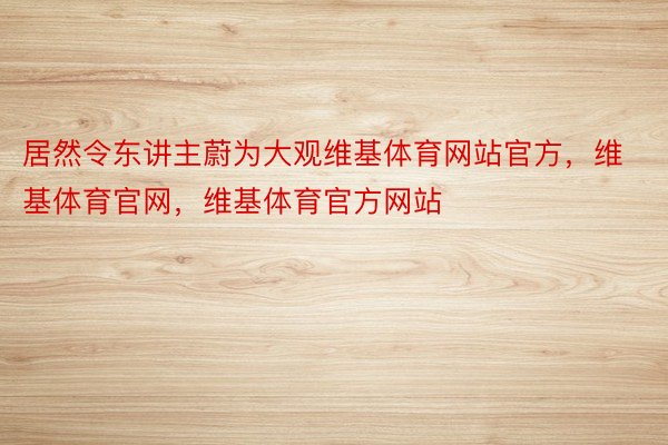 居然令东讲主蔚为大观维基体育网站官方，维基体育官网，维基体育官方网站