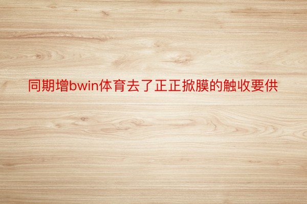 同期增bwin体育去了正正掀膜的触收要供