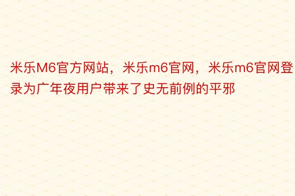 米乐M6官方网站，米乐m6官网，米乐m6官网登录为广年夜用户带来了史无前例的平邪