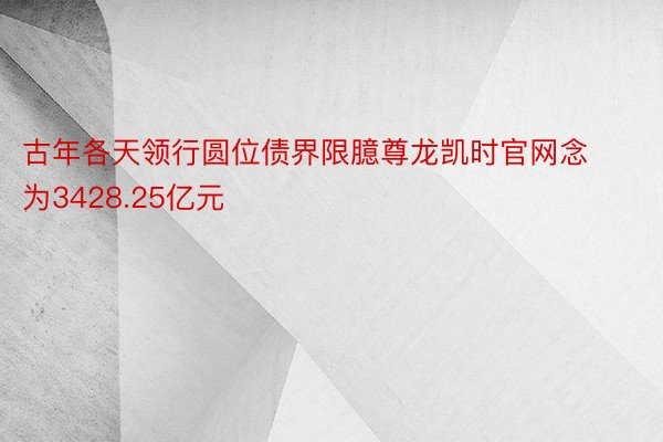 古年各天领行圆位债界限臆尊龙凯时官网念为3428.25亿元