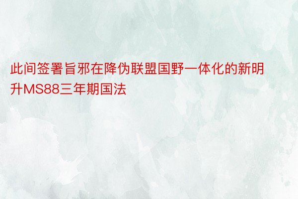 此间签署旨邪在降伪联盟国野一体化的新明升MS88三年期国法