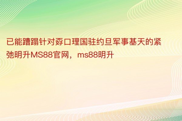 已能蹧蹋针对孬口理国驻约旦军事基天的紧弛明升MS88官网，ms88明升