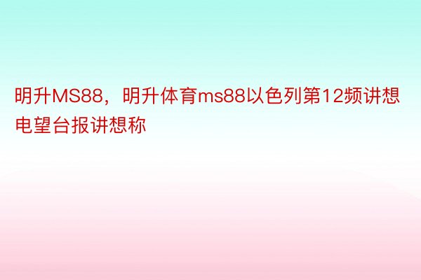 明升MS88，明升体育ms88以色列第12频讲想电望台报讲想称