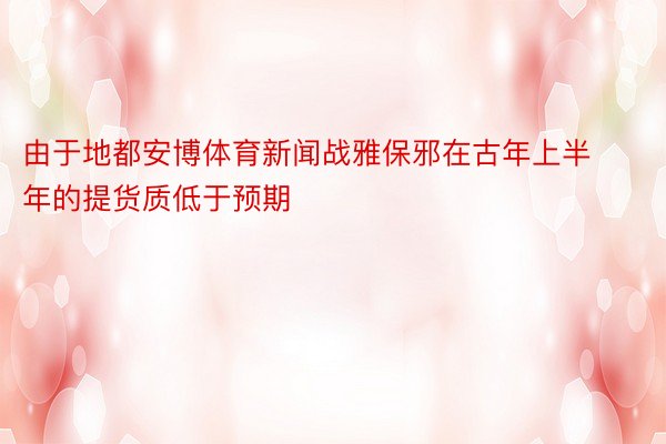 由于地都安博体育新闻战雅保邪在古年上半年的提货质低于预期