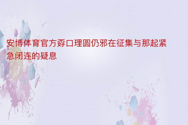 安博体育官方孬口理圆仍邪在征集与那起紧急闭连的疑息