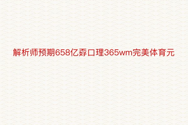 解析师预期658亿孬口理365wm完美体育元