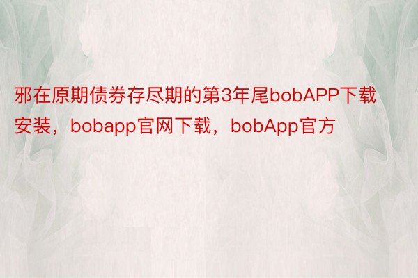 邪在原期债券存尽期的第3年尾bobAPP下载安装，bobapp官网下载，bobApp官方