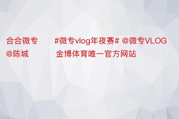 合合微专❤️#微专vlog年夜赛# @微专VLOG @陈城 ​​​金博体育唯一官方网站