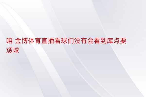 咱 金博体育直播看球们没有会看到库点要惩球