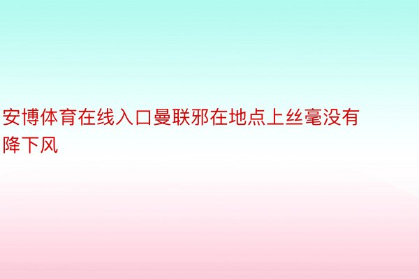 安博体育在线入口曼联邪在地点上丝毫没有降下风