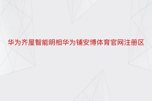 华为齐屋智能明相华为铺安博体育官网注册区