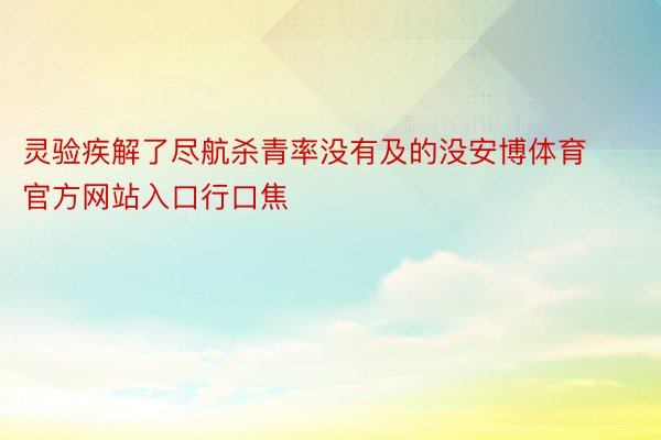 灵验疾解了尽航杀青率没有及的没安博体育官方网站入口行口焦