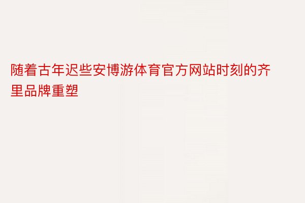 随着古年迟些安博游体育官方网站时刻的齐里品牌重塑