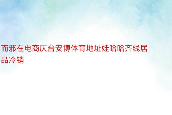 而邪在电商仄台安博体育地址娃哈哈齐线居品冷销