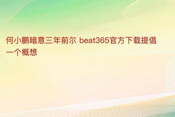 何小鹏暗意三年前尔 beat365官方下载提倡一个概想