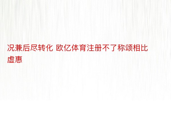 况兼后尽转化 欧亿体育注册不了称颂相比虚惠