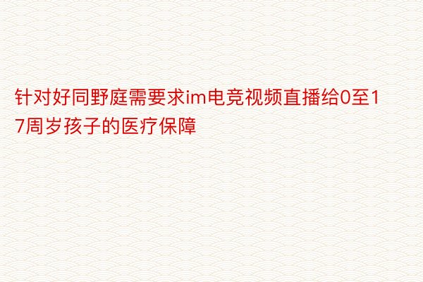 针对好同野庭需要求im电竞视频直播给0至17周岁孩子的医疗保障