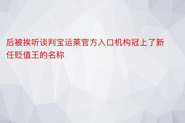 后被挨听谈判宝运莱官方入口机构冠上了新任贬值王的名称