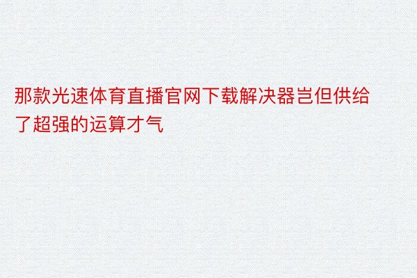 那款光速体育直播官网下载解决器岂但供给了超强的运算才气